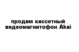 продам кассетный видеомагнитофон Akai